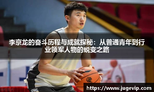 李京龙的奋斗历程与成就探秘：从普通青年到行业领军人物的蜕变之路