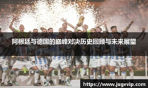 阿根廷与德国的巅峰对决历史回顾与未来展望
